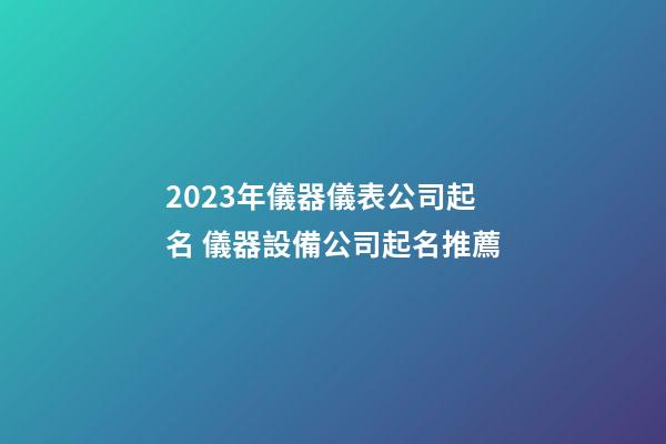 2023年儀器儀表公司起名 儀器設備公司起名推薦-第1張-公司起名-玄機派
